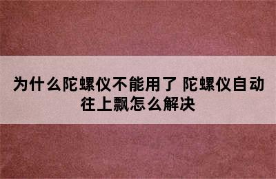 为什么陀螺仪不能用了 陀螺仪自动往上飘怎么解决